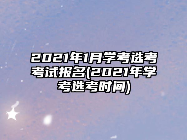 2021年1月学考选考考试报名(2021年学考选考时间)