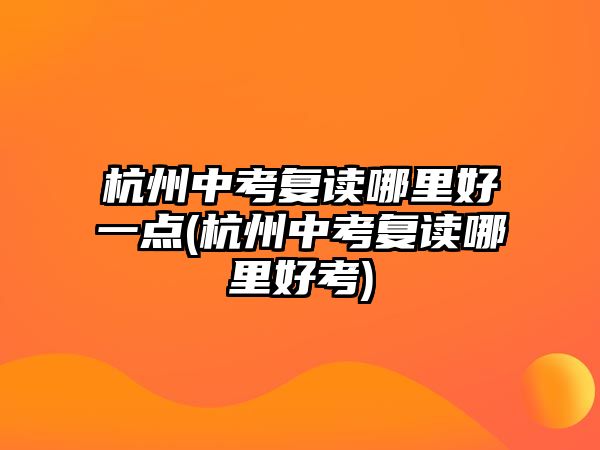 杭州中考复读哪里好一点(杭州中考复读哪里好考)