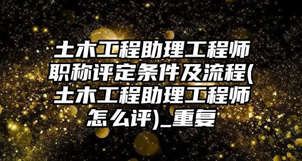 土木工程助理工程师职称评定条件及流程(土木工程助理工程师怎么评)_重复