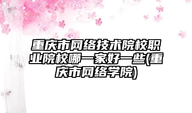 重庆市网络技术院校职业院校哪一家好一些(重庆市网络学院)