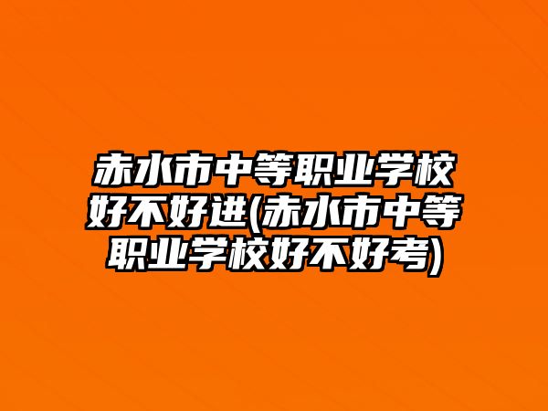 赤水市中等职业学校好不好进(赤水市中等职业学校好不好考)