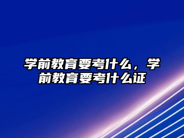 学前教育要考什么，学前教育要考什么证