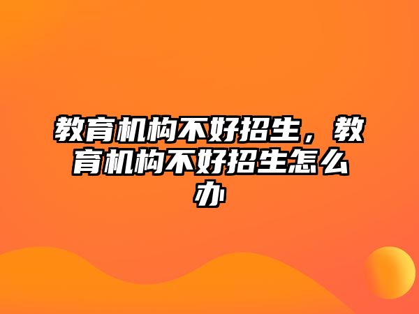 教育机构不好招生，教育机构不好招生怎么办