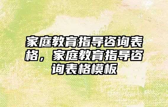 家庭教育指导咨询表格，家庭教育指导咨询表格模板