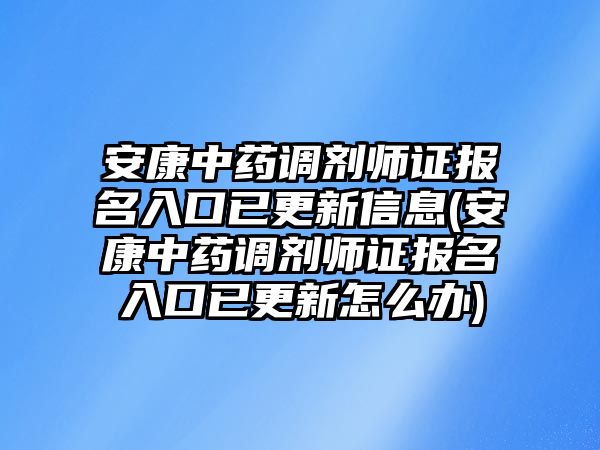 安康中药调剂师证报名入口已更新信息(安康中药调剂师证报名入口已更新怎么办)