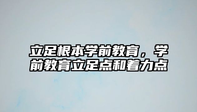 立足根本学前教育，学前教育立足点和着力点