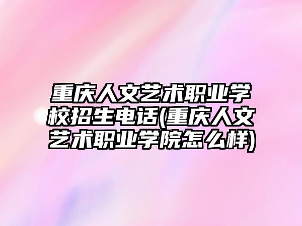 重庆人文艺术职业学校招生电话(重庆人文艺术职业学院怎么样)