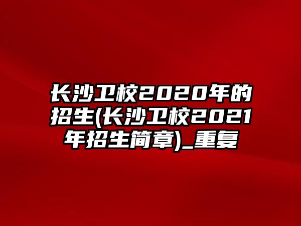 长沙卫校2020年的招生(长沙卫校2021年招生简章)_重复