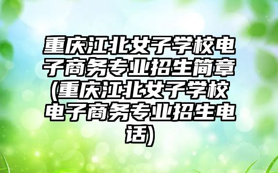 重庆江北女子学校电子商务专业招生简章(重庆江北女子学校电子商务专业招生电话)