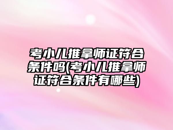 考小儿推拿师证符合条件吗(考小儿推拿师证符合条件有哪些)