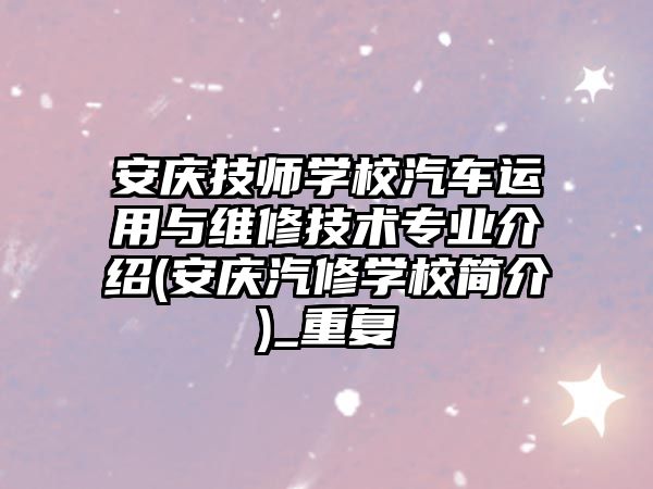 安庆技师学校汽车运用与维修技术专业介绍(安庆汽修学校简介)_重复