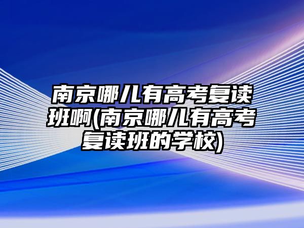 南京哪儿有高考复读班啊(南京哪儿有高考复读班的学校)