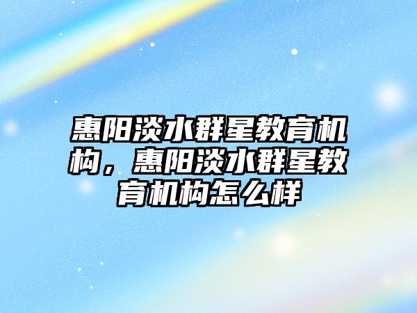 惠阳淡水群星教育机构，惠阳淡水群星教育机构怎么样