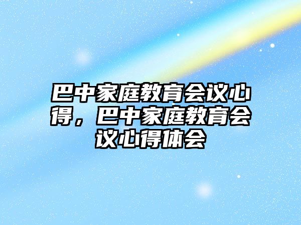 巴中家庭教育会议心得，巴中家庭教育会议心得体会