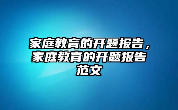 家庭教育的开题报告，家庭教育的开题报告范文