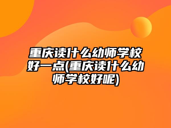 重庆读什么幼师学校好一点(重庆读什么幼师学校好呢)