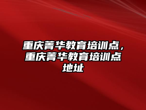 重庆菁华教育培训点，重庆菁华教育培训点地址