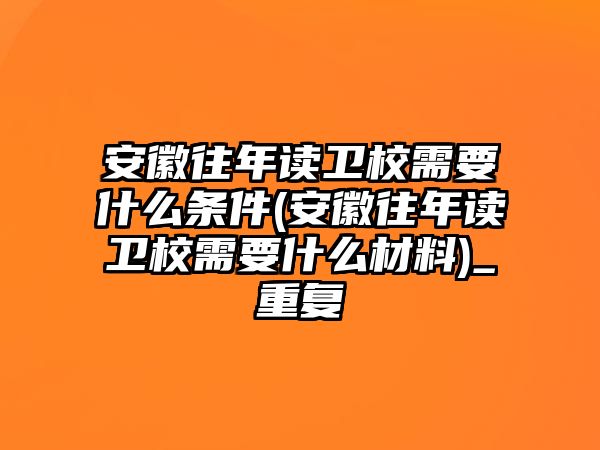 安徽往年读卫校需要什么条件(安徽往年读卫校需要什么材料)_重复