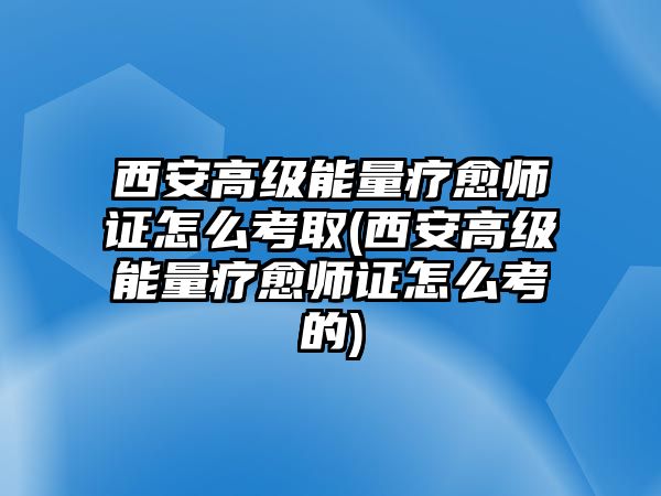 西安高级能量疗愈师证怎么考取(西安高级能量疗愈师证怎么考的)