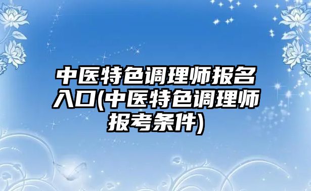 中医特色调理师报名入口(中医特色调理师报考条件)