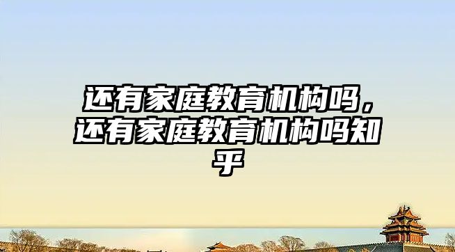 还有家庭教育机构吗，还有家庭教育机构吗知乎