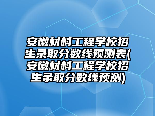 安徽材料工程学校招生录取分数线预测表(安徽材料工程学校招生录取分数线预测)