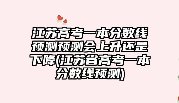 江苏高考一本分数线预测预测会上升还是下降(江苏省高考一本分数线预测)