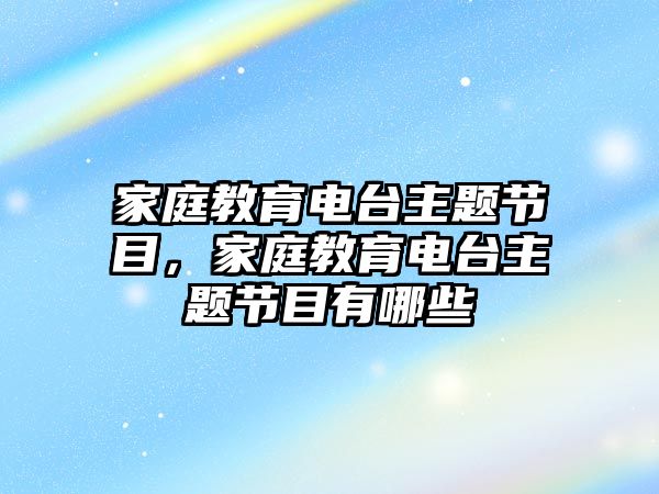 家庭教育电台主题节目，家庭教育电台主题节目有哪些