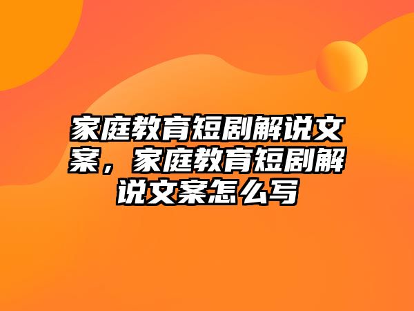 家庭教育短剧解说文案，家庭教育短剧解说文案怎么写