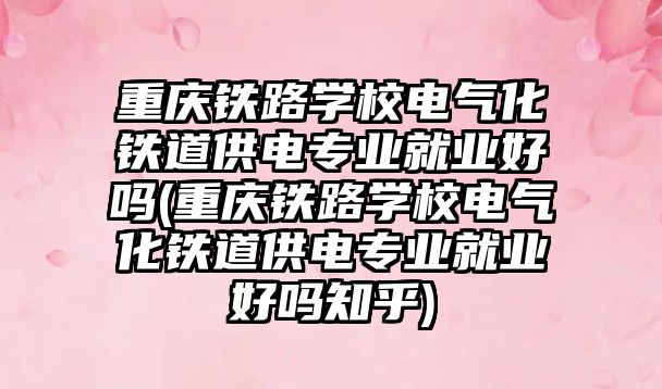 重庆铁路学校电气化铁道供电专业就业好吗(重庆铁路学校电气化铁道供电专业就业好吗知乎)