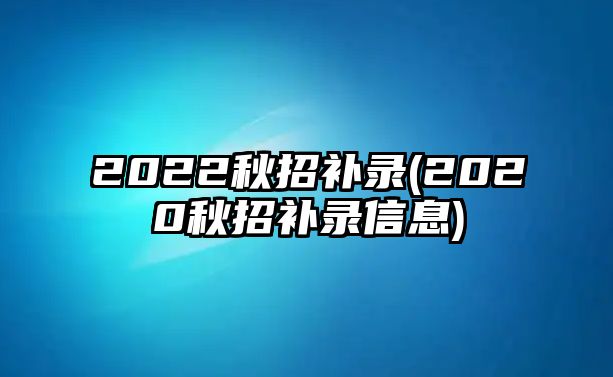 2022秋招补录(2020秋招补录信息)