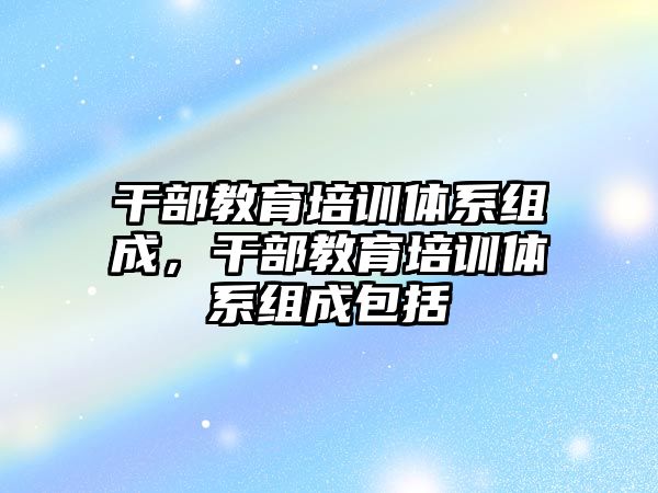 干部教育培训体系组成，干部教育培训体系组成包括