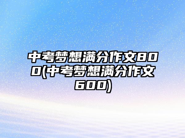 中考梦想满分作文800(中考梦想满分作文600)