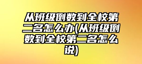 从班级倒数到全校第二名怎么办(从班级倒数到全校第二名怎么说)