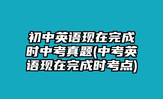 初中英语现在完成时中考真题(中考英语现在完成时考点)