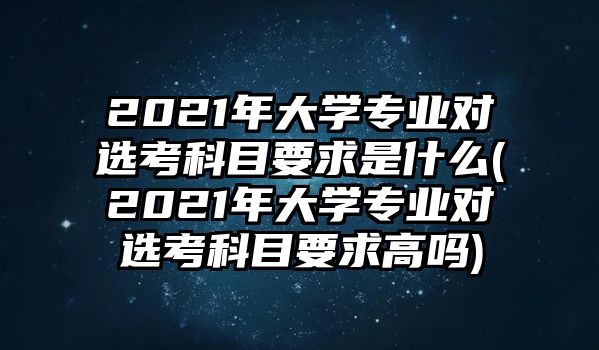 2021年大学专业对选考科目要求是什么(2021年大学专业对选考科目要求高吗)