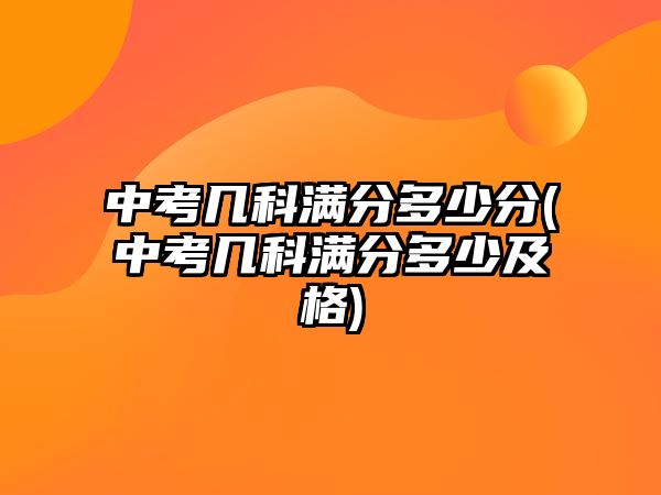 中考几科满分多少分(中考几科满分多少及格)