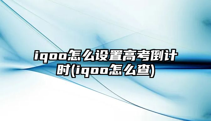 iqoo怎么设置高考倒计时(iqoo怎么查)