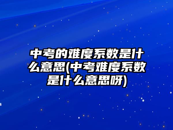 中考的难度系数是什么意思(中考难度系数是什么意思呀)