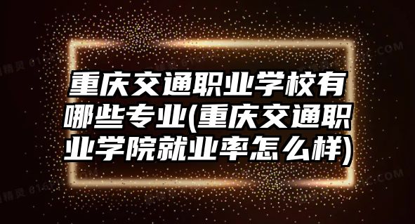 重庆交通职业学校有哪些专业(重庆交通职业学院就业率怎么样)