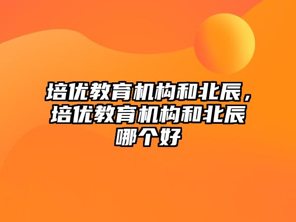 培优教育机构和北辰，培优教育机构和北辰哪个好