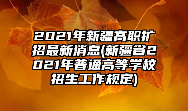 2021年新疆高职扩招最新消息(新疆省2021年普通高等学校招生工作规定)