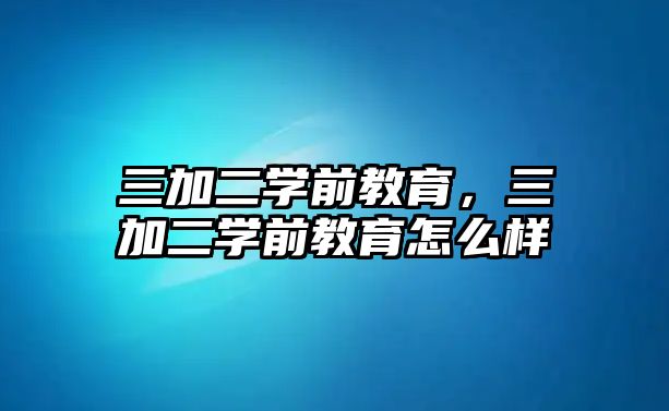 三加二学前教育，三加二学前教育怎么样