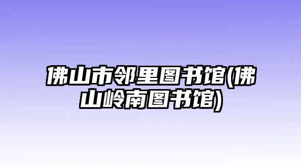 佛山市邻里图书馆(佛山岭南图书馆)