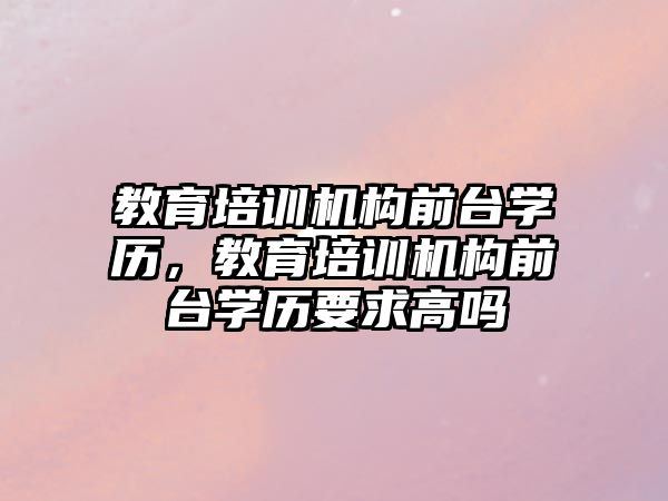 教育培训机构前台学历，教育培训机构前台学历要求高吗