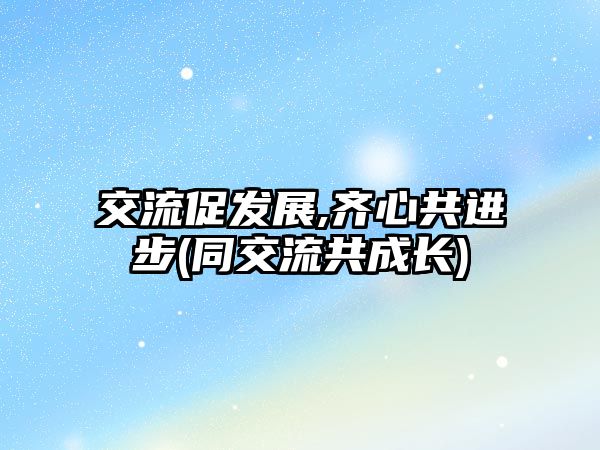 交流促发展,齐心共进步(同交流共成长)