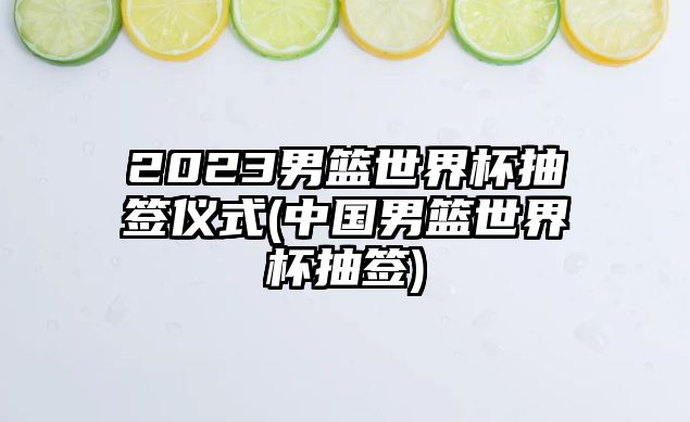 2023男篮世界杯抽签仪式(中国男篮世界杯抽签)