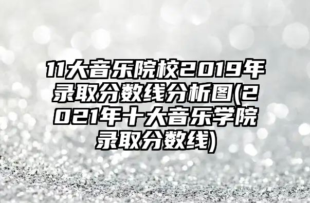 11大音乐院校2019年录取分数线分析图(2021年十大音乐学院录取分数线)