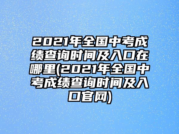 2021年全国中考成绩查询时间及入口在哪里(2021年全国中考成绩查询时间及入口官网)