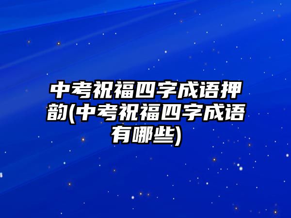 中考祝福四字成语押韵(中考祝福四字成语有哪些)